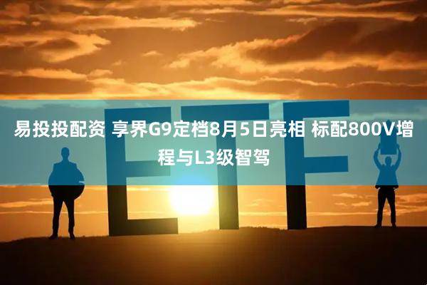 易投投配资 享界G9定档8月5日亮相 标配800V增程与L3级智驾