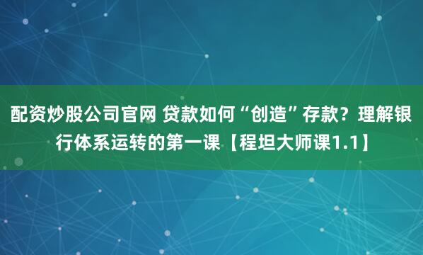 配资炒股公司官网 贷款如何“创造”存款？理解银行体系运转的第一课【程坦大师课1.1】