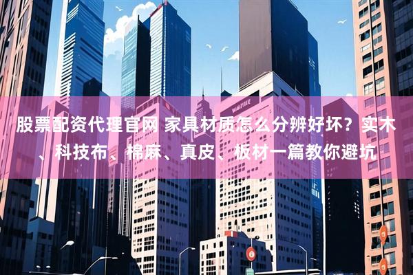 股票配资代理官网 家具材质怎么分辨好坏？实木、科技布、棉麻、真皮、板材一篇教你避坑