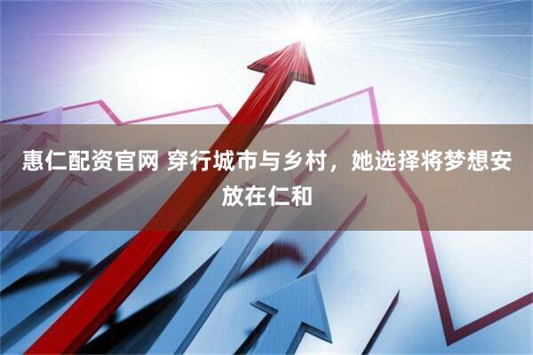 惠仁配资官网 穿行城市与乡村，她选择将梦想安放在仁和