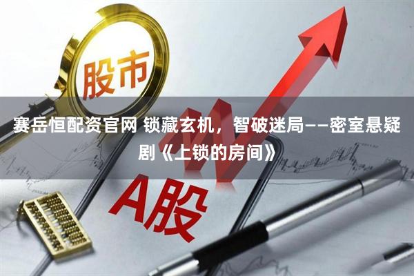 赛岳恒配资官网 锁藏玄机，智破迷局——密室悬疑剧《上锁的房间》