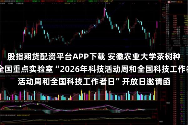 股指期货配资平台APP下载 安徽农业大学茶树种质创新与资源利用全国重点实验室“2026年科技活动周和全国科技工作者日”开放日邀请函