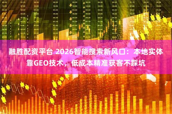 融胜配资平台 2026智能搜索新风口：本地实体靠GEO技术，低成本精准获客不踩坑