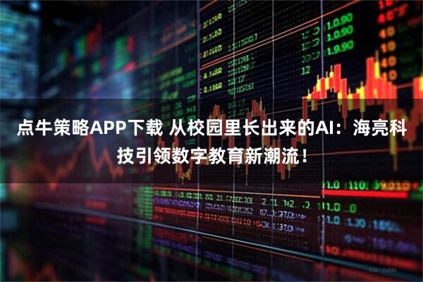 点牛策略APP下载 从校园里长出来的AI：海亮科技引领数字教育新潮流！