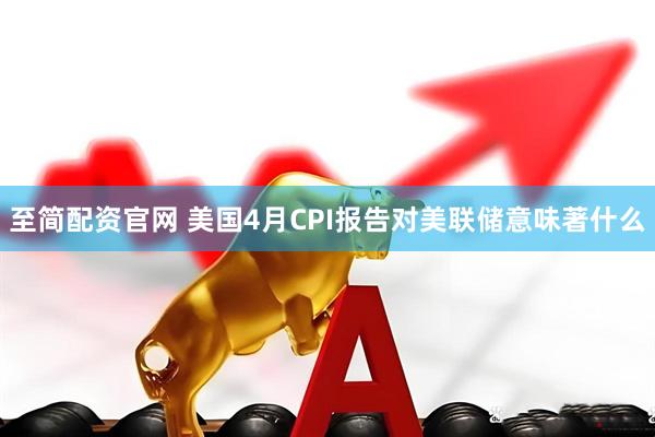 至简配资官网 美国4月CPI报告对美联储意味著什么