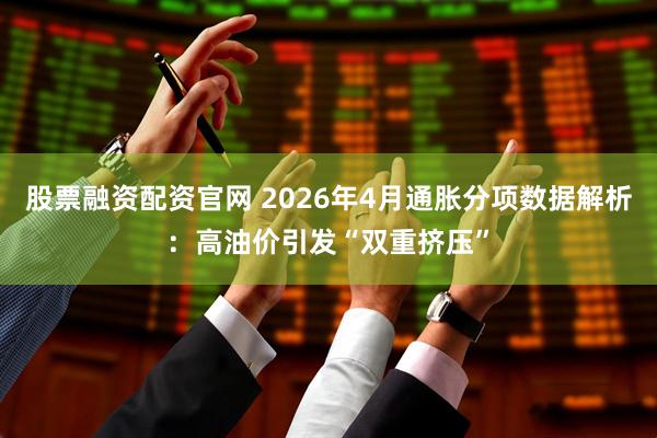 股票融资配资官网 2026年4月通胀分项数据解析：高油价引发“双重挤压”