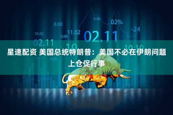 星速配资 美国总统特朗普：美国不必在伊朗问题上仓促行事