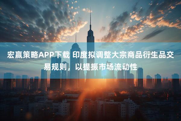 宏赢策略APP下载 印度拟调整大宗商品衍生品交易规则，以提振市场流动性