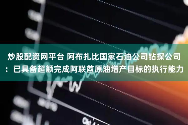 炒股配资网平台 阿布扎比国家石油公司钻探公司：已具备超额完成阿联酋原油增产目标的执行能力