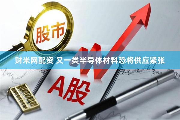 财米网配资 又一类半导体材料恐将供应紧张