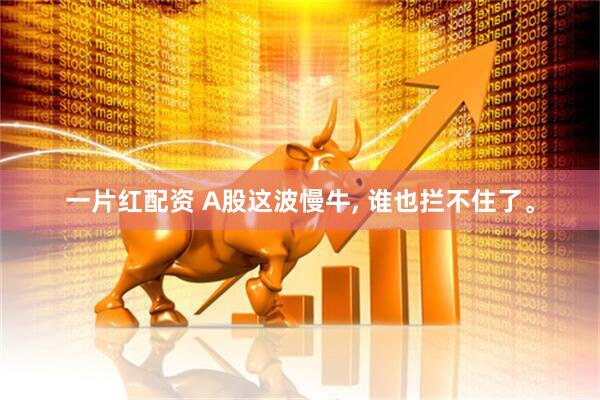 一片红配资 A股这波慢牛, 谁也拦不住了。