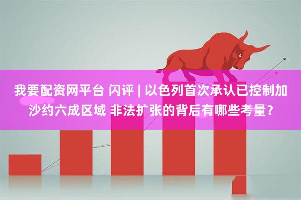 我要配资网平台 闪评 | 以色列首次承认已控制加沙约六成区域 非法扩张的背后有哪些考量？