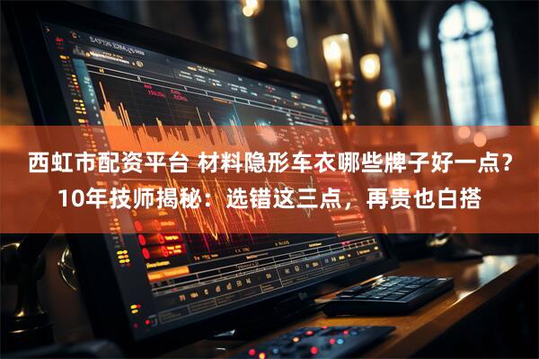 西虹市配资平台 材料隐形车衣哪些牌子好一点？10年技师揭秘：选错这三点，再贵也白搭