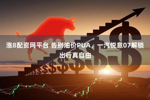 涨8配资网平台 告别油价PUA，一汽悦意07解锁出行真自由