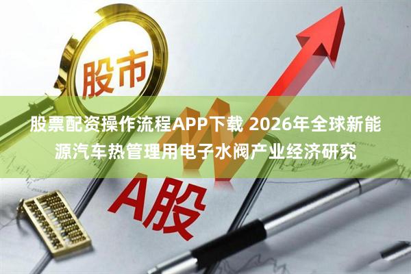 股票配资操作流程APP下载 2026年全球新能源汽车热管理用电子水阀产业经济研究