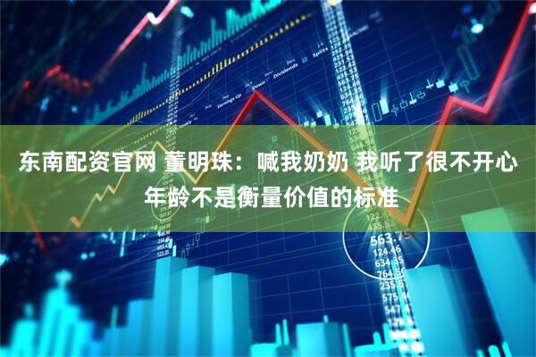 东南配资官网 董明珠：喊我奶奶 我听了很不开心 年龄不是衡量价值的标准