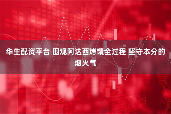 华生配资平台 围观阿达西烤馕全过程 坚守本分的烟火气