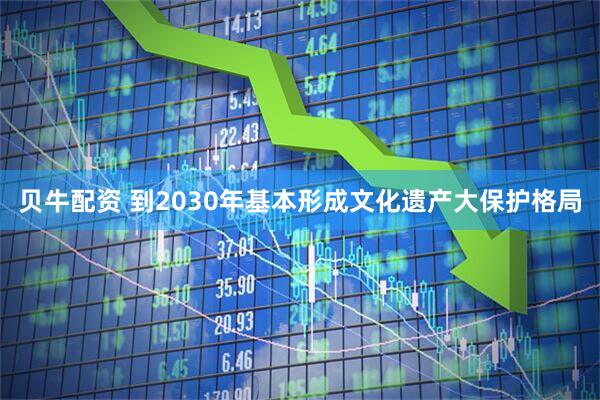 贝牛配资 到2030年基本形成文化遗产大保护格局