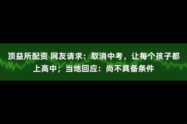 顶益所配资 网友请求：取消中考，让每个孩子都上高中；当地回应：尚不具备条件
