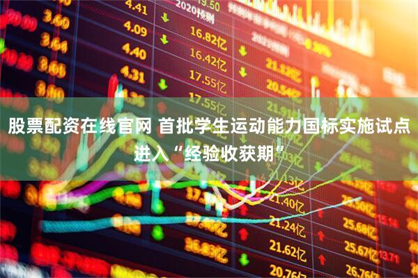 股票配资在线官网 首批学生运动能力国标实施试点进入“经验收获期”