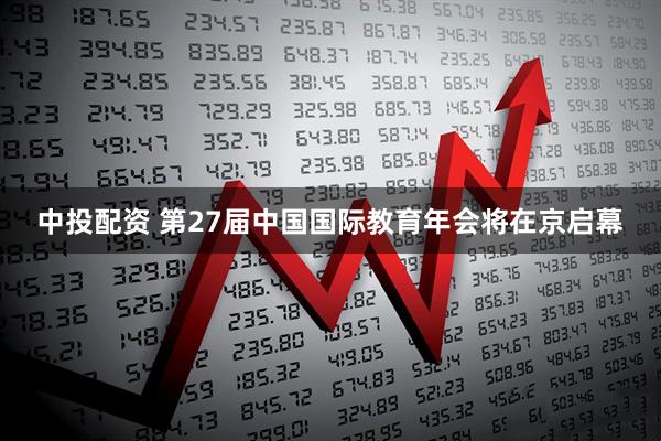 中投配资 第27届中国国际教育年会将在京启幕